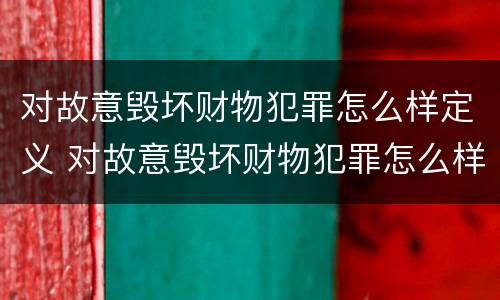 对故意毁坏财物犯罪怎么样定义 对故意毁坏财物犯罪怎么样定义的