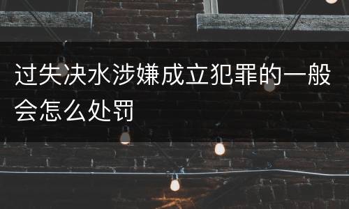 过失决水涉嫌成立犯罪的一般会怎么处罚