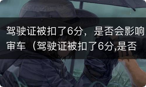 驾驶证被扣了6分，是否会影响审车（驾驶证被扣了6分,是否会影响审车呢）