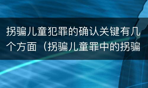 拐骗儿童犯罪的确认关键有几个方面（拐骗儿童罪中的拐骗如何认定）
