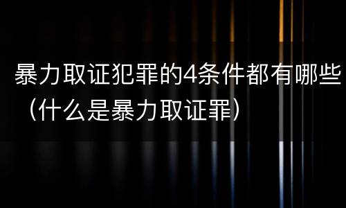 暴力取证犯罪的4条件都有哪些（什么是暴力取证罪）