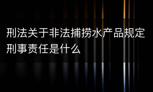 刑法关于非法捕捞水产品规定刑事责任是什么