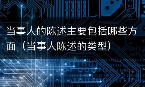 当事人的陈述主要包括哪些方面（当事人陈述的类型）