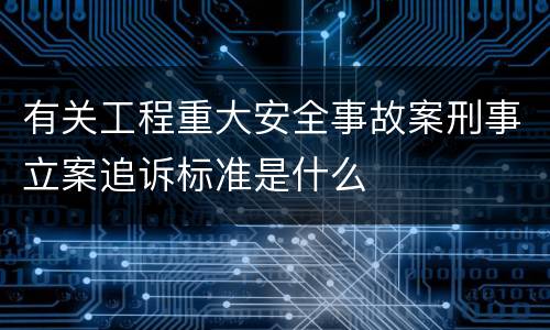 有关工程重大安全事故案刑事立案追诉标准是什么