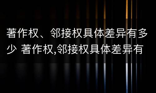著作权、邻接权具体差异有多少 著作权,邻接权具体差异有多少种