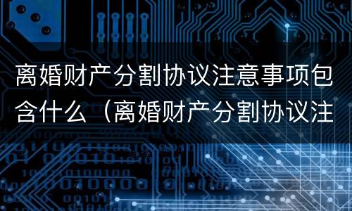 离婚财产分割协议注意事项包含什么（离婚财产分割协议注意事项包含什么内容）