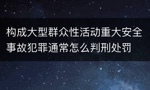 构成大型群众性活动重大安全事故犯罪通常怎么判刑处罚