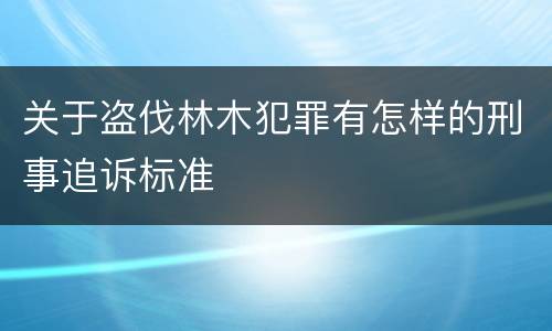 关于盗伐林木犯罪有怎样的刑事追诉标准