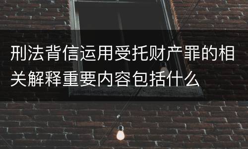 刑法背信运用受托财产罪的相关解释重要内容包括什么