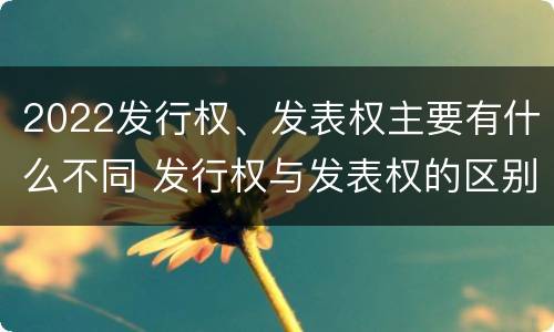 2022发行权、发表权主要有什么不同 发行权与发表权的区别