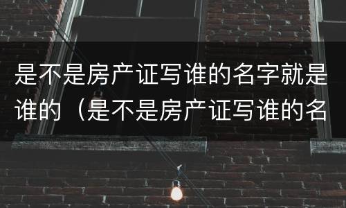 是不是房产证写谁的名字就是谁的（是不是房产证写谁的名字就是谁的房子）