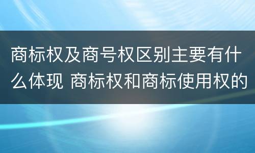 商标权及商号权区别主要有什么体现 商标权和商标使用权的区别