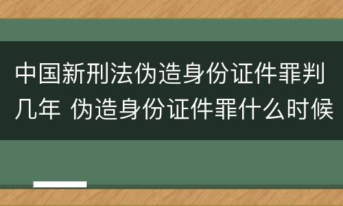 中国新刑法伪造身份证件罪判几年 伪造身份证件罪什么时候入刑