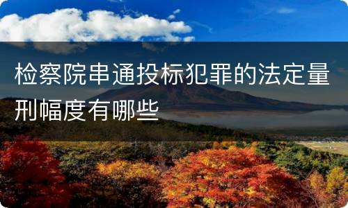检察院串通投标犯罪的法定量刑幅度有哪些