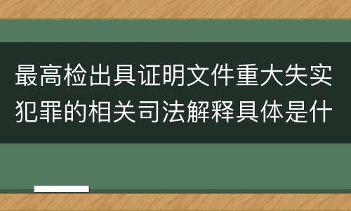 最高检出具证明文件重大失实犯罪的相关司法解释具体是什么重要规定