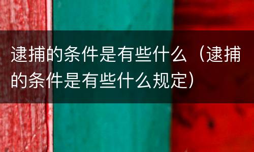 逮捕的条件是有些什么（逮捕的条件是有些什么规定）
