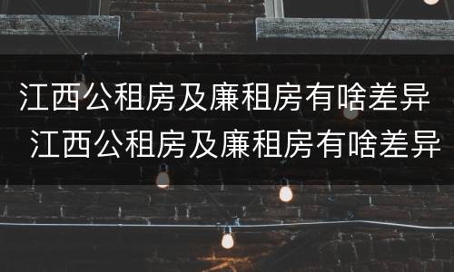 江西公租房及廉租房有啥差异 江西公租房及廉租房有啥差异嘛