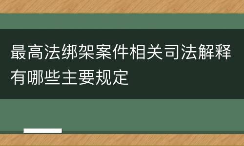 最高法绑架案件相关司法解释有哪些主要规定