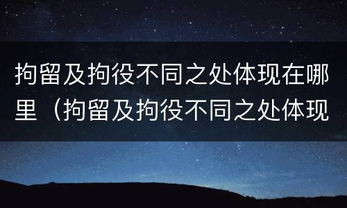 拘留及拘役不同之处体现在哪里（拘留及拘役不同之处体现在哪里呢）