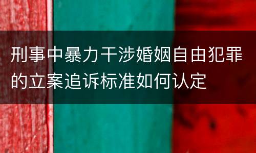 刑事中暴力干涉婚姻自由犯罪的立案追诉标准如何认定