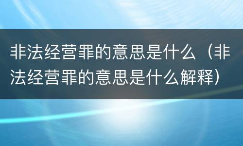 非法经营罪的意思是什么（非法经营罪的意思是什么解释）