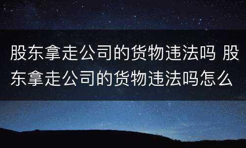 股东拿走公司的货物违法吗 股东拿走公司的货物违法吗怎么处理