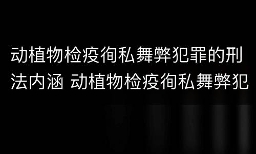 动植物检疫徇私舞弊犯罪的刑法内涵 动植物检疫徇私舞弊犯罪的刑法内涵是什么