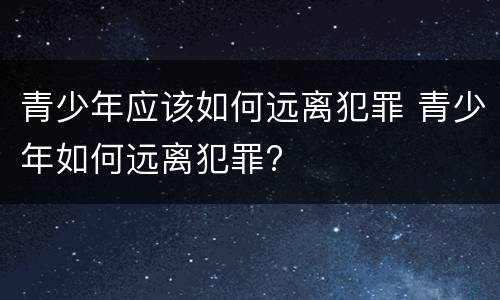 青少年应该如何远离犯罪 青少年如何远离犯罪?