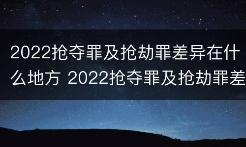 2022抢夺罪及抢劫罪差异在什么地方 2022抢夺罪及抢劫罪差异在什么地方判刑