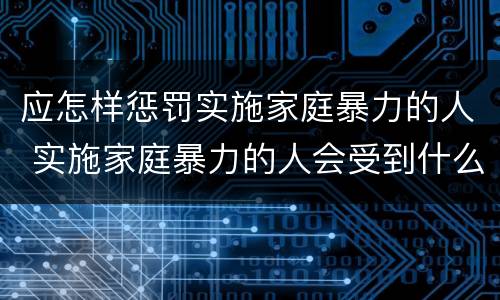 应怎样惩罚实施家庭暴力的人 实施家庭暴力的人会受到什么惩罚