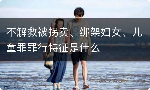不解救被拐卖、绑架妇女、儿童罪罪行特征是什么