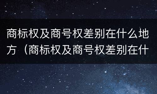 商标权及商号权差别在什么地方（商标权及商号权差别在什么地方查）