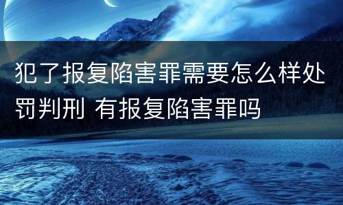 犯了报复陷害罪需要怎么样处罚判刑 有报复陷害罪吗