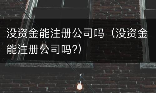 没资金能注册公司吗（没资金能注册公司吗?）