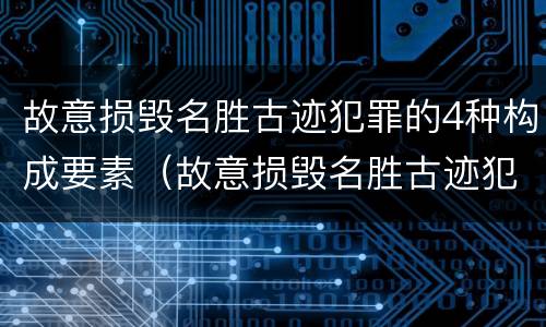 故意损毁名胜古迹犯罪的4种构成要素（故意损毁名胜古迹犯罪的4种构成要素包括）