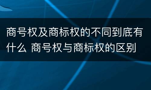 商号权及商标权的不同到底有什么 商号权与商标权的区别