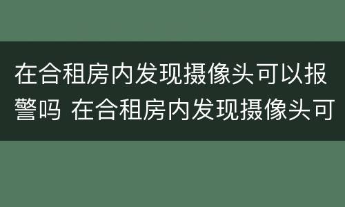 在合租房内发现摄像头可以报警吗 在合租房内发现摄像头可以报警吗安全吗