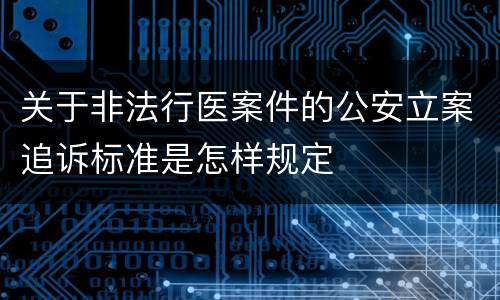 关于非法行医案件的公安立案追诉标准是怎样规定