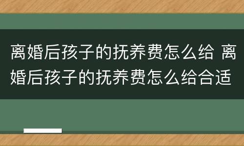 离婚后孩子的抚养费怎么给 离婚后孩子的抚养费怎么给合适