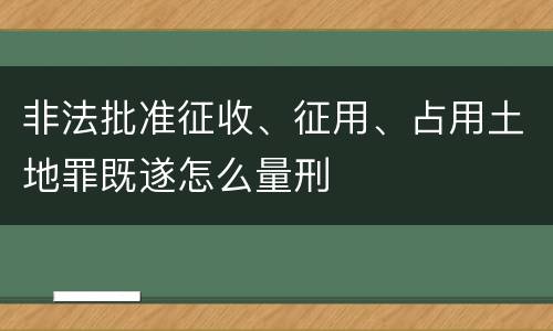 非法批准征收、征用、占用土地罪既遂怎么量刑