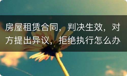 房屋租赁合同,判决生效,对方提出异议,拒绝执行怎么办