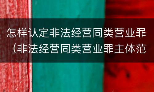 怎样认定非法经营同类营业罪（非法经营同类营业罪主体范围）
