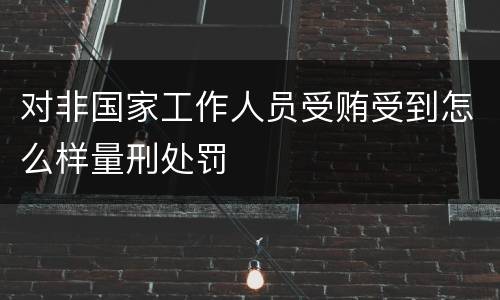 对非国家工作人员受贿受到怎么样量刑处罚