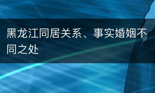 黑龙江同居关系、事实婚姻不同之处