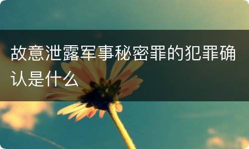 故意泄露军事秘密罪的犯罪确认是什么