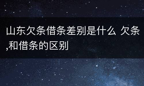 山东欠条借条差别是什么 欠条,和借条的区别