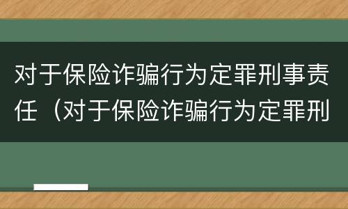 对于保险诈骗行为定罪刑事责任（对于保险诈骗行为定罪刑事责任怎么处理）