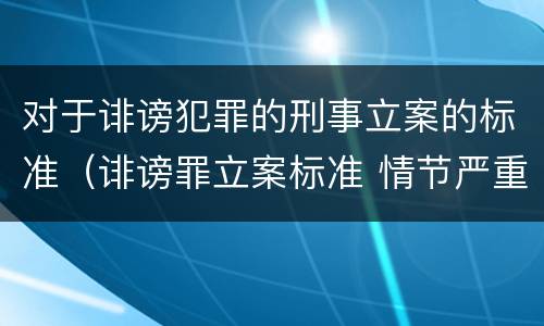 对于诽谤犯罪的刑事立案的标准（诽谤罪立案标准 情节严重）