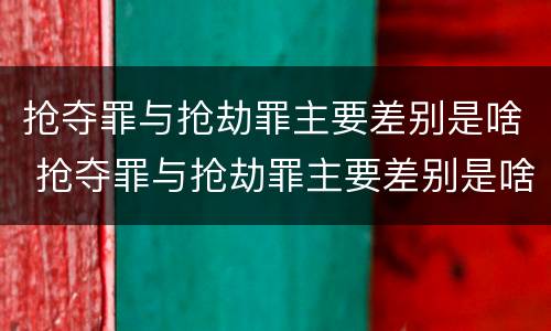 抢夺罪与抢劫罪主要差别是啥 抢夺罪与抢劫罪主要差别是啥呢