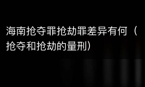 海南抢夺罪抢劫罪差异有何（抢夺和抢劫的量刑）